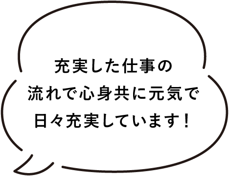 充実した仕事の流れで心身共に元気で日々充実しています！